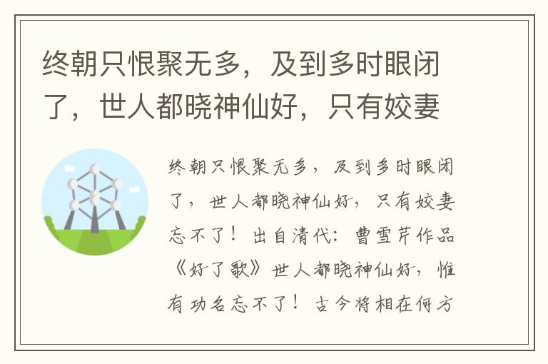 终朝只恨聚无多，及到多时眼闭了，世人都晓神仙好，只有姣妻忘不了！-曹雪芹